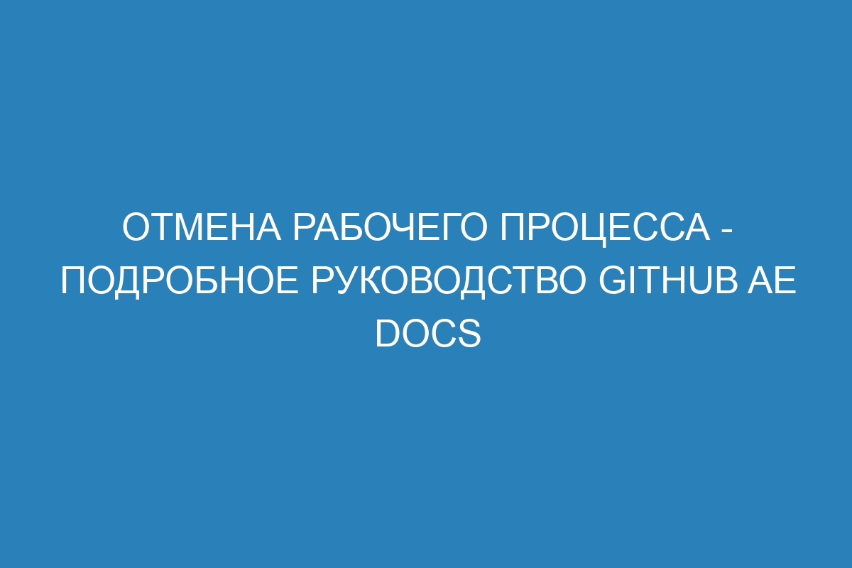 Отмена рабочего процесса - подробное руководство GitHub AE Docs