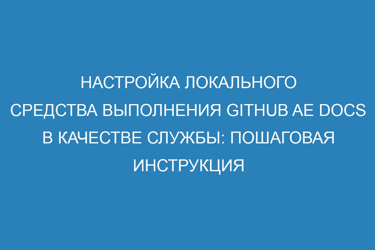 Настройка локального средства выполнения GitHub AE Docs в качестве службы: пошаговая инструкция