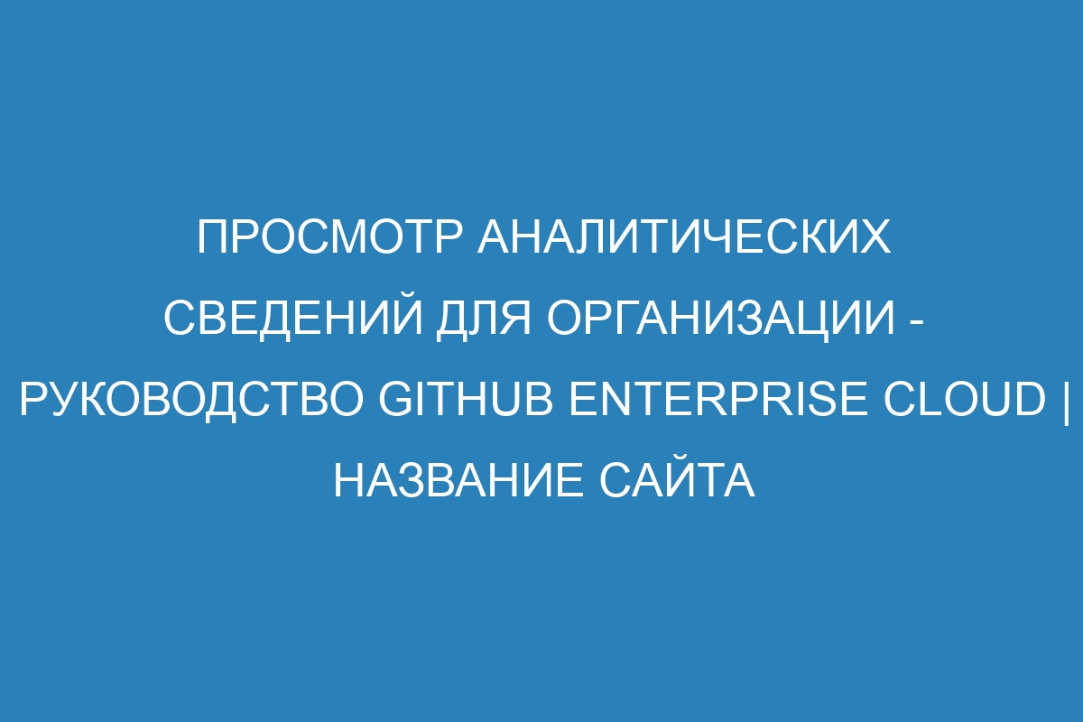 Просмотр аналитических сведений для организации - Руководство GitHub Enterprise Cloud | Название сайта