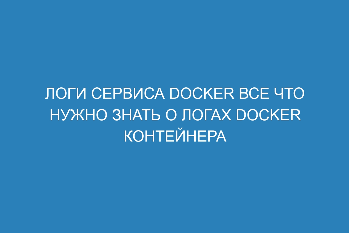 Логи сервиса Docker все что нужно знать о логах Docker контейнера