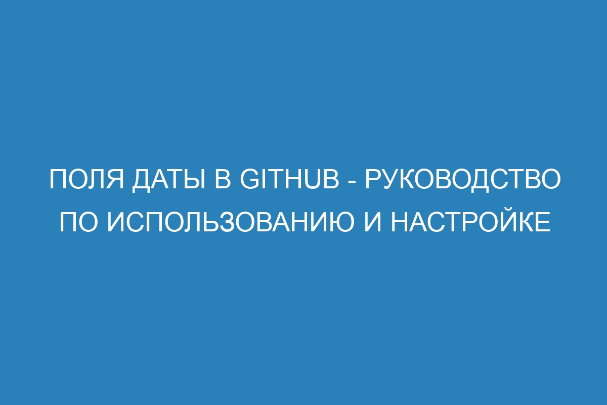Поля даты в GitHub - Руководство по использованию и настройке