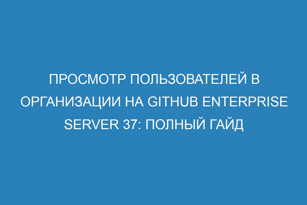 Просмотр пользователей в организации на GitHub Enterprise Server 37: полный гайд