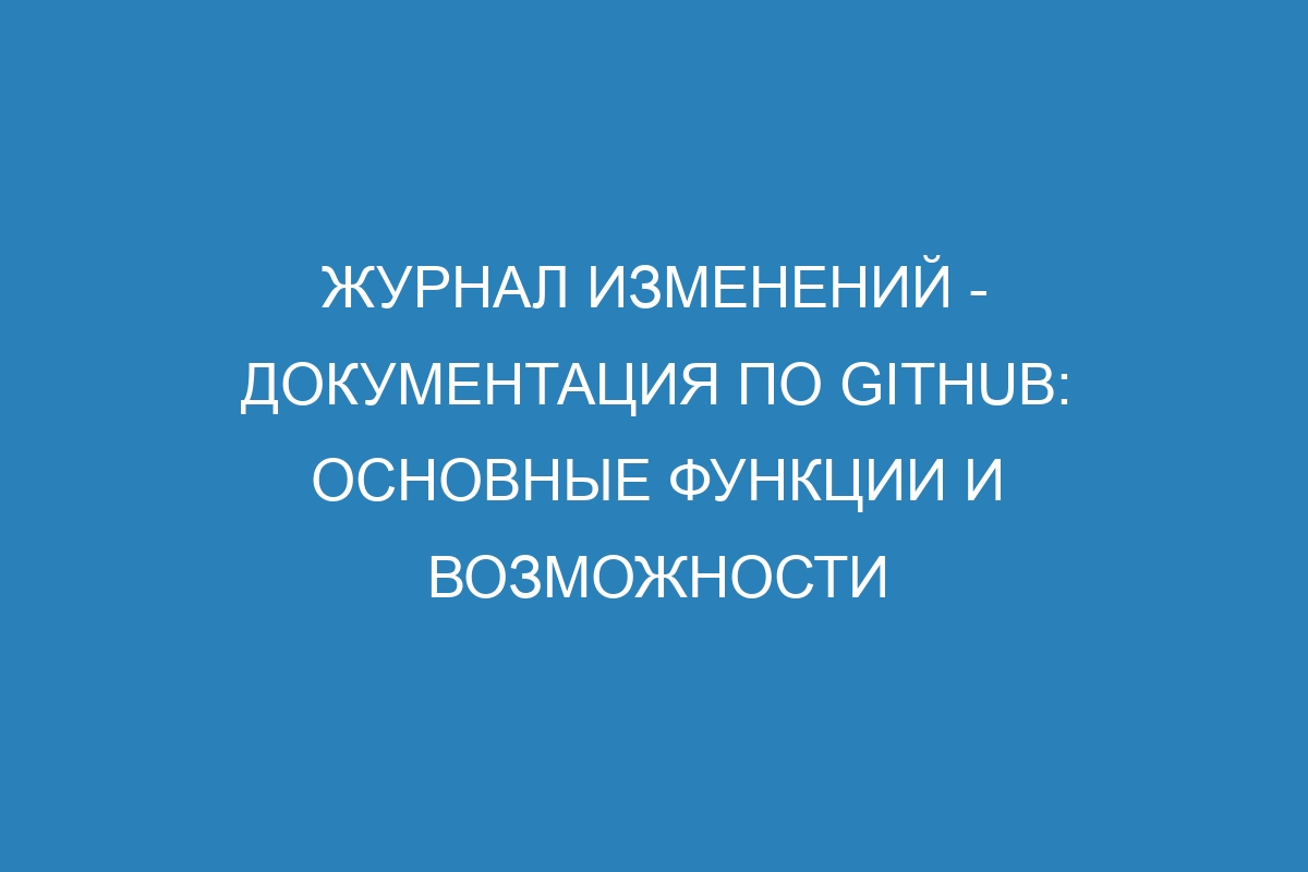 Журнал изменений - Документация по GitHub: основные функции и возможности