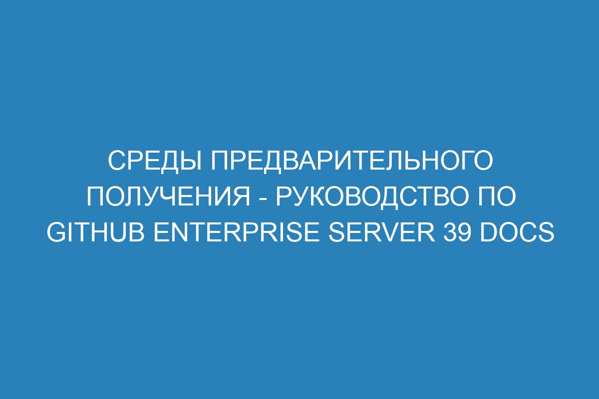 Среды предварительного получения - Руководство по GitHub Enterprise Server 39 Docs