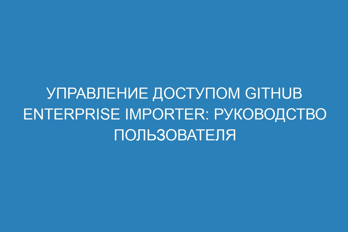 Управление доступом GitHub Enterprise Importer: руководство пользователя