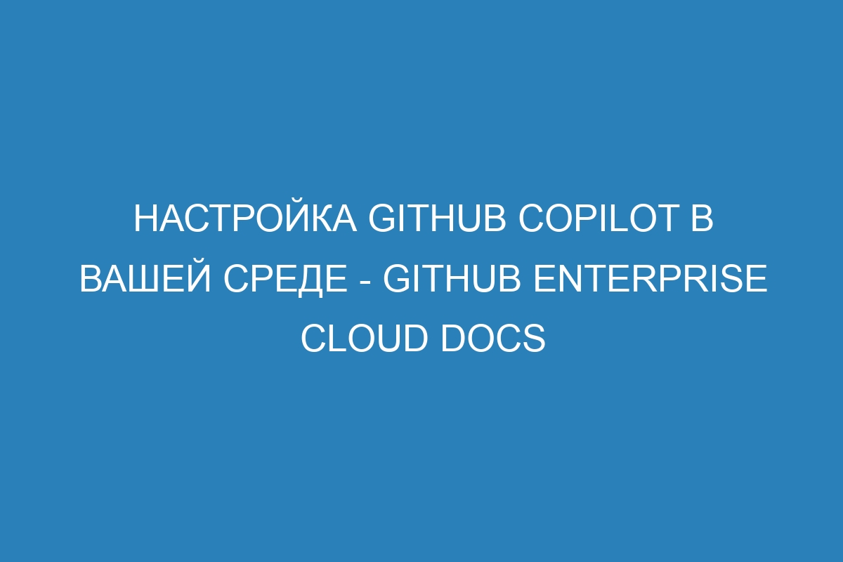 Настройка GitHub Copilot в вашей среде - GitHub Enterprise Cloud Docs