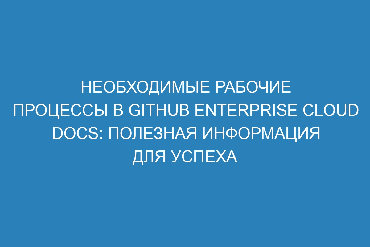 Необходимые рабочие процессы в GitHub Enterprise Cloud Docs: полезная информация для успеха