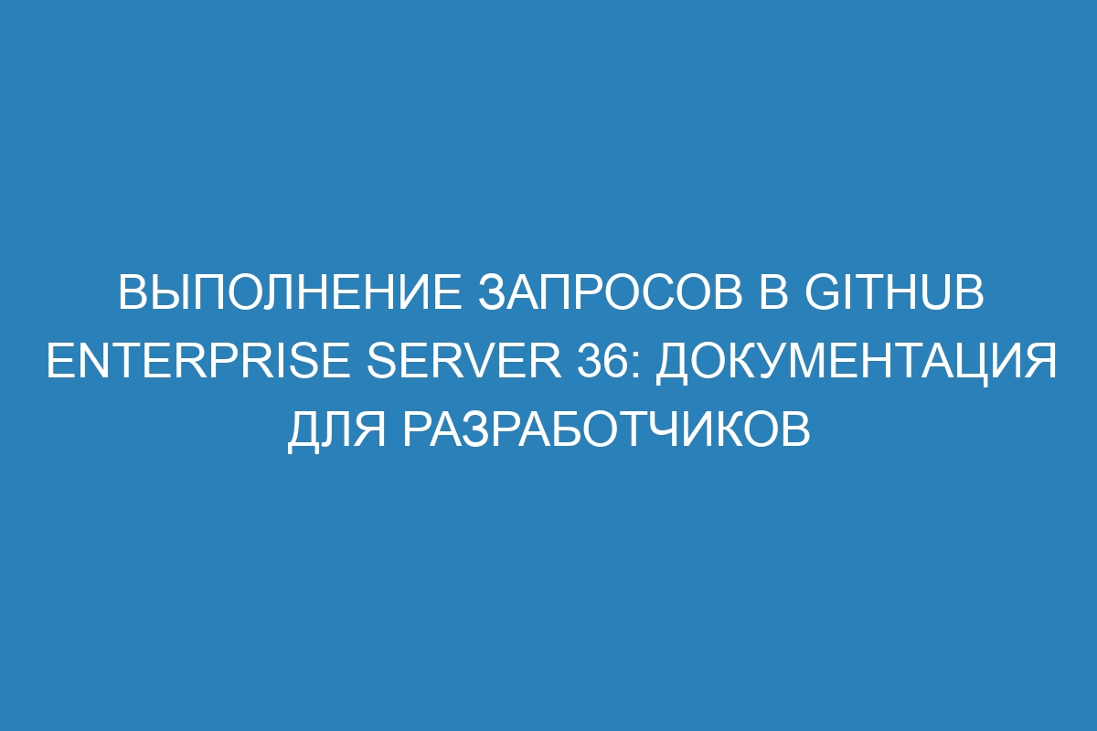 Выполнение запросов в GitHub Enterprise Server 36: документация для разработчиков