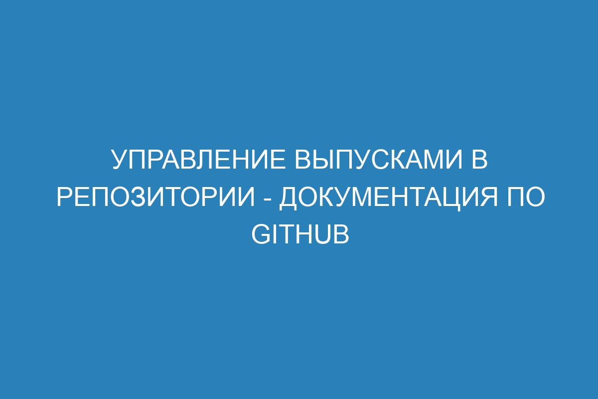 Управление выпусками в репозитории - Документация по GitHub