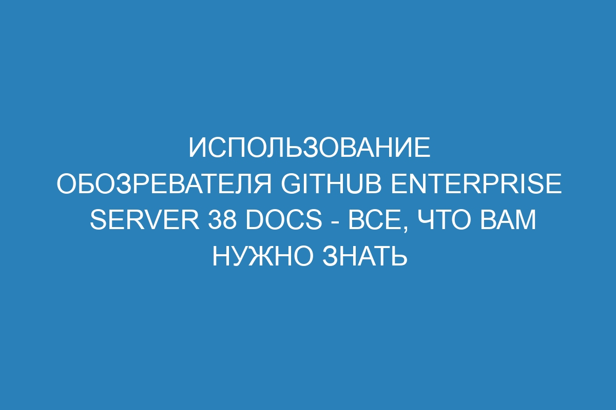 Использование обозревателя GitHub Enterprise Server 38 Docs - все, что вам нужно знать