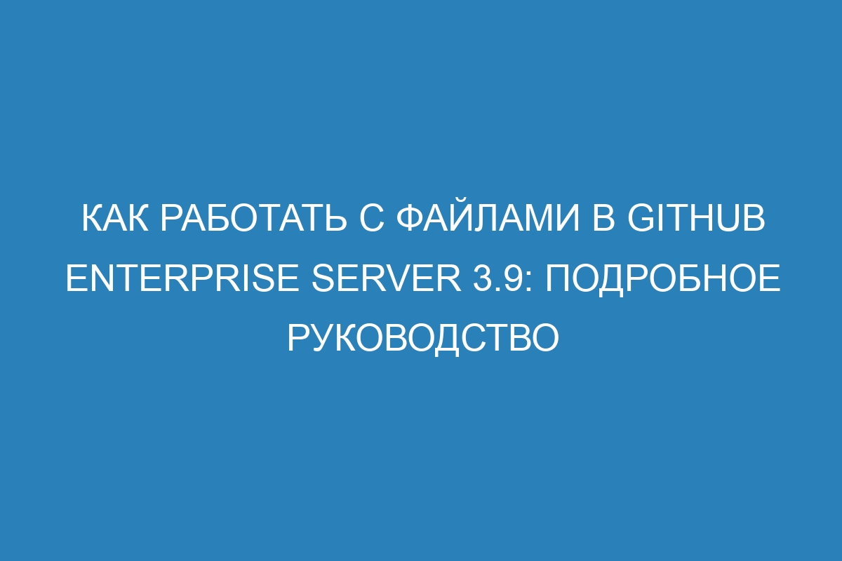 Как работать с файлами в GitHub Enterprise Server 3.9: подробное руководство