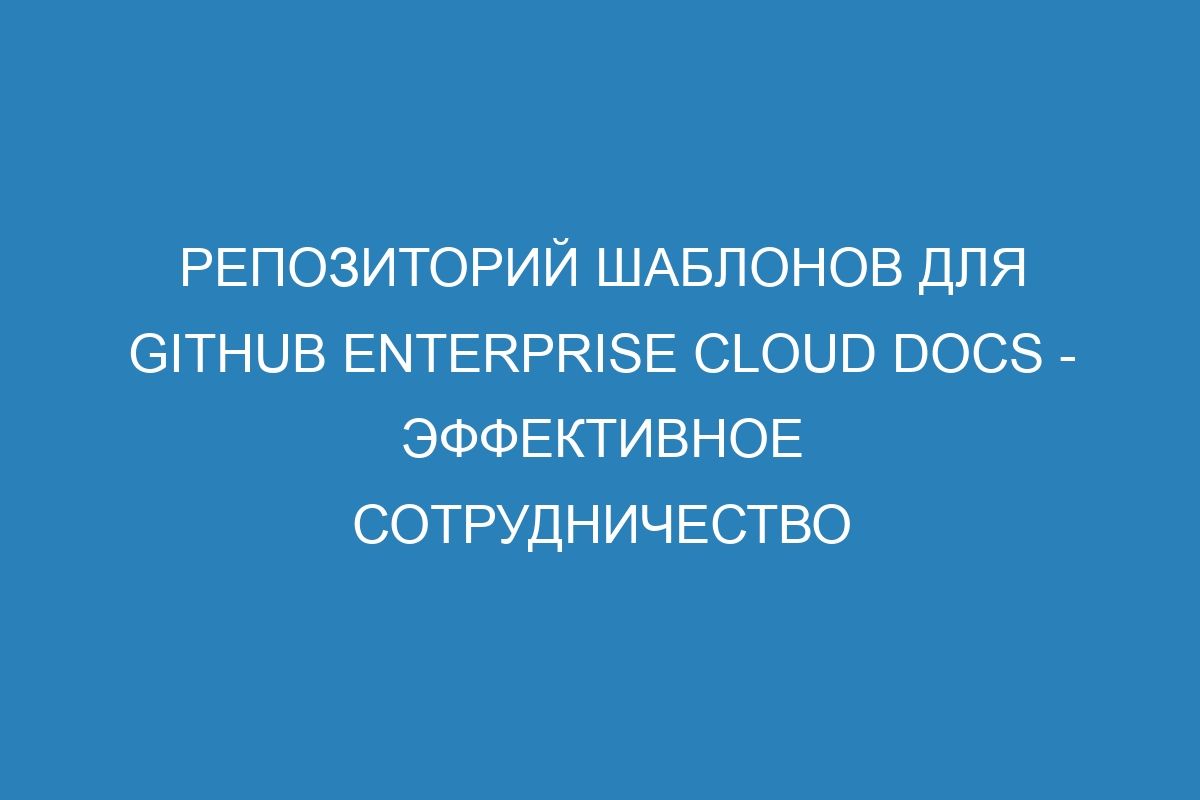 Репозиторий шаблонов для GitHub Enterprise Cloud Docs - эффективное сотрудничество