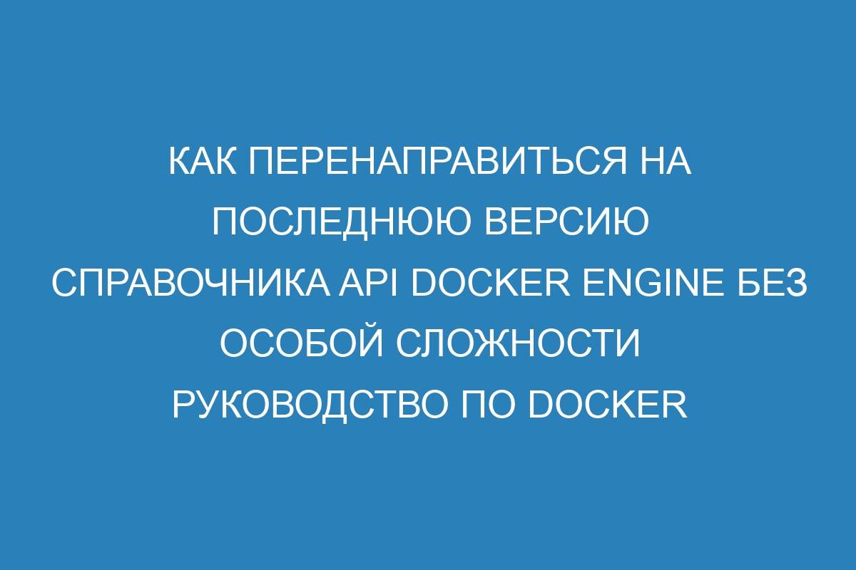 Как перенаправиться на последнюю версию справочника API Docker Engine без особой сложности Руководство по Docker контейнерам