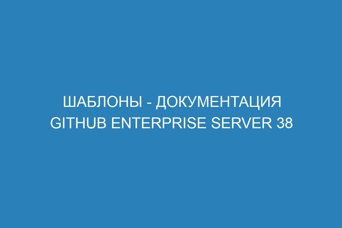 Шаблоны - Документация GitHub Enterprise Server 38