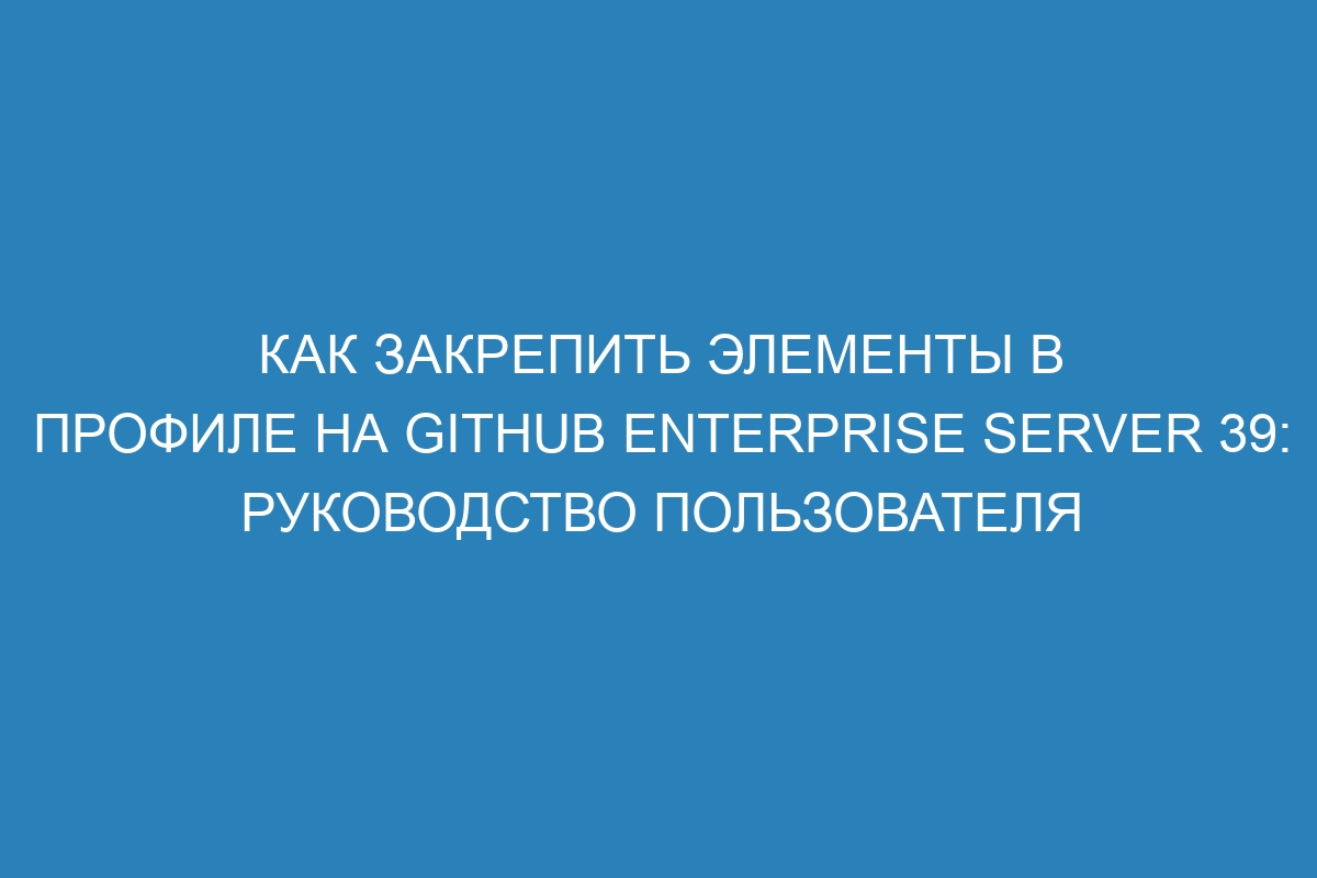 Как закрепить элементы в профиле на GitHub Enterprise Server 39: Руководство пользователя