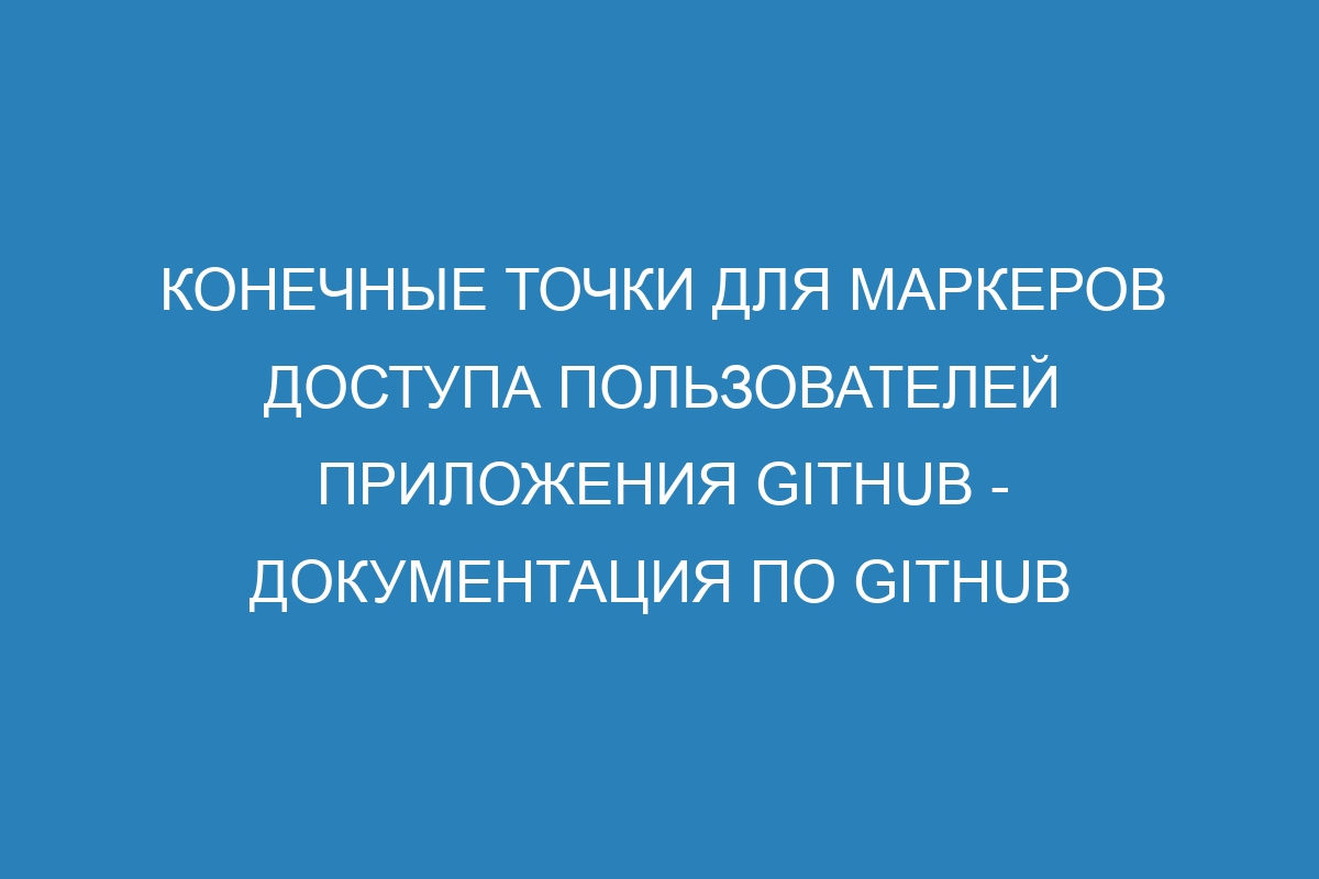 Конечные точки для маркеров доступа пользователей приложения GitHub - Документация по GitHub