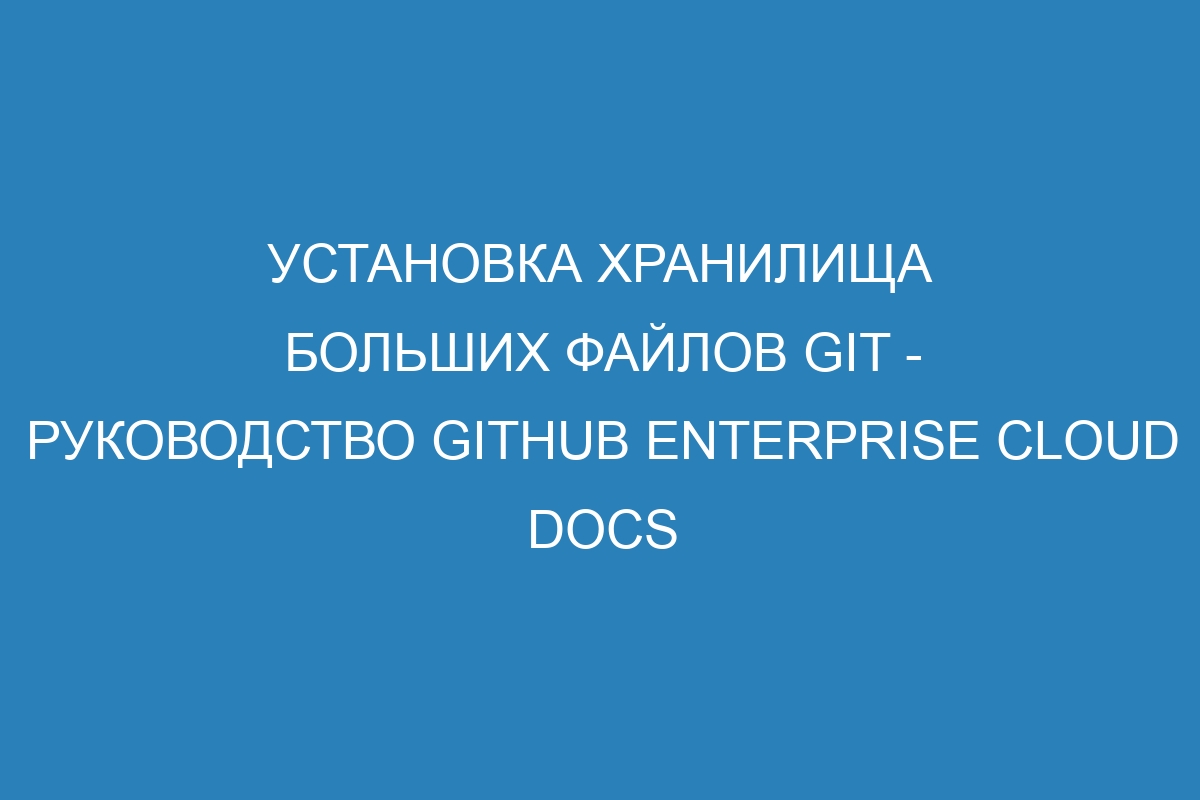 Установка хранилища больших файлов Git - руководство GitHub Enterprise Cloud Docs