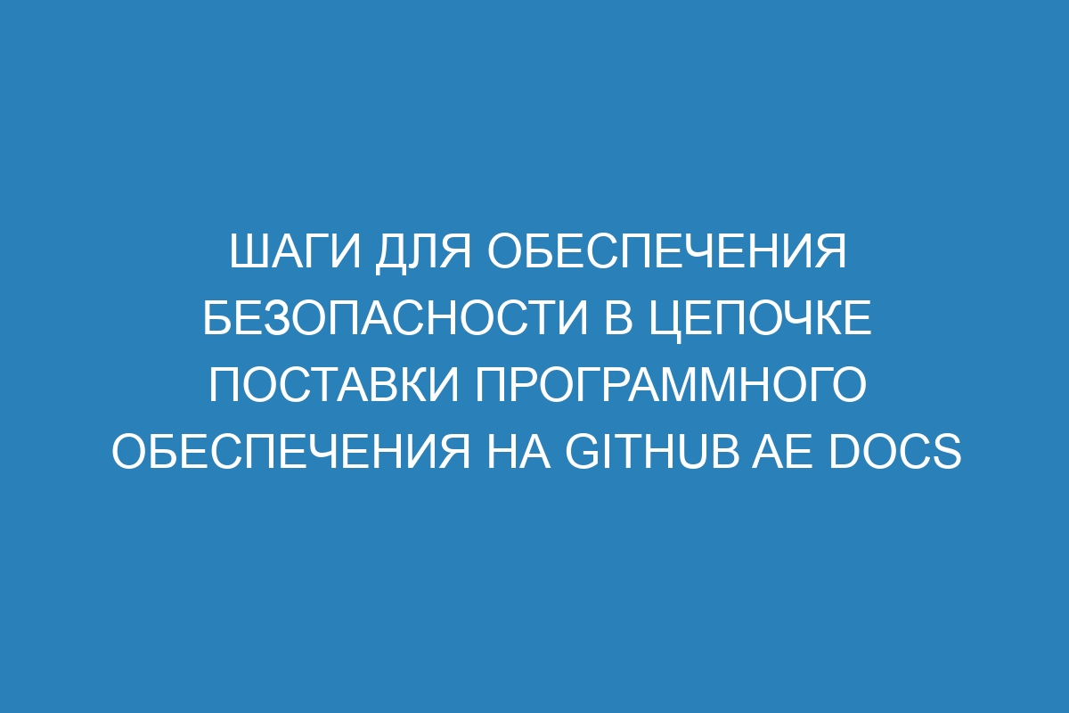 Шаги для обеспечения безопасности в цепочке поставки программного обеспечения на GitHub AE Docs