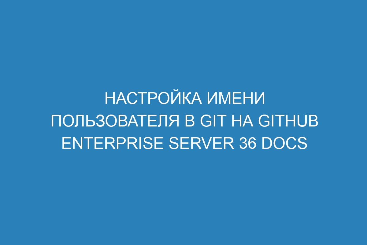 Настройка имени пользователя в Git на GitHub Enterprise Server 36 Docs