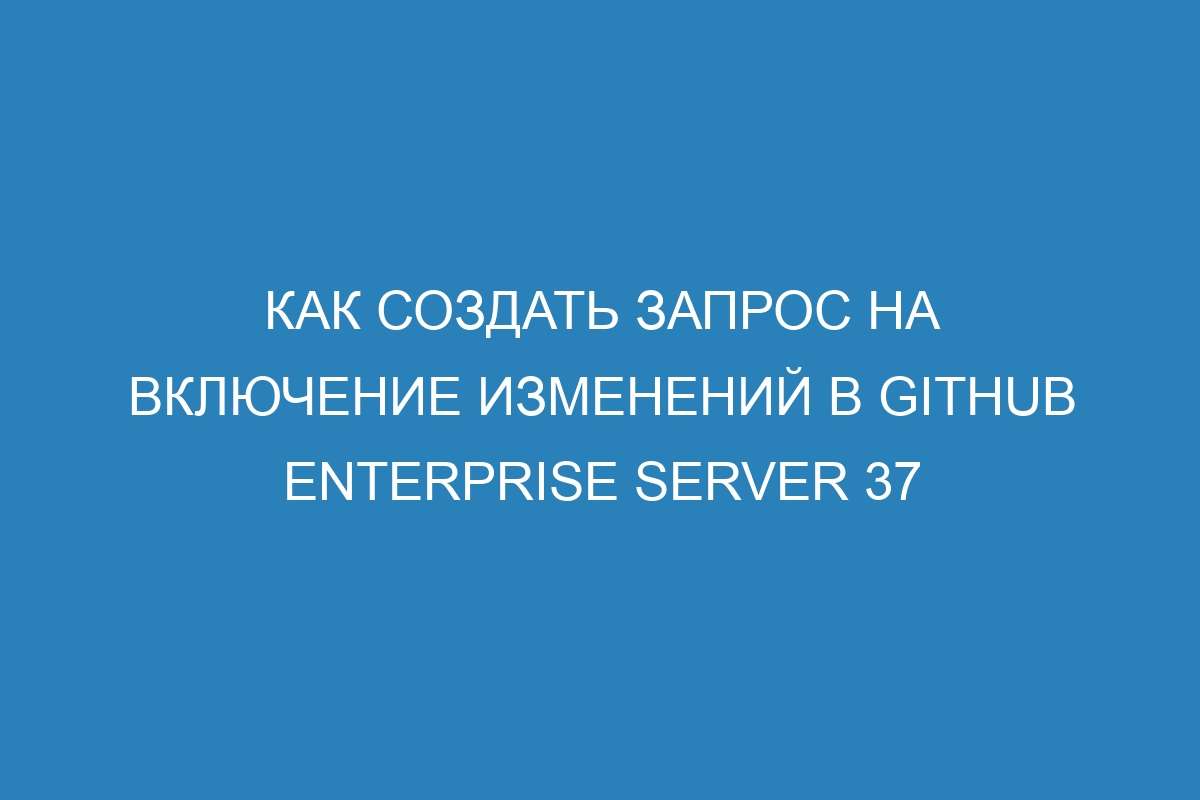 Как создать запрос на включение изменений в GitHub Enterprise Server 37