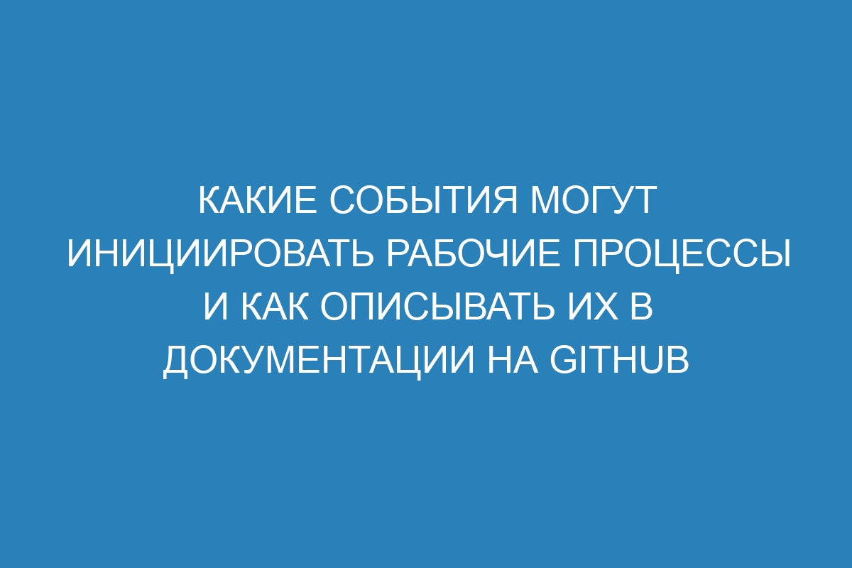 Какие события могут инициировать рабочие процессы и как описывать их в документации на GitHub