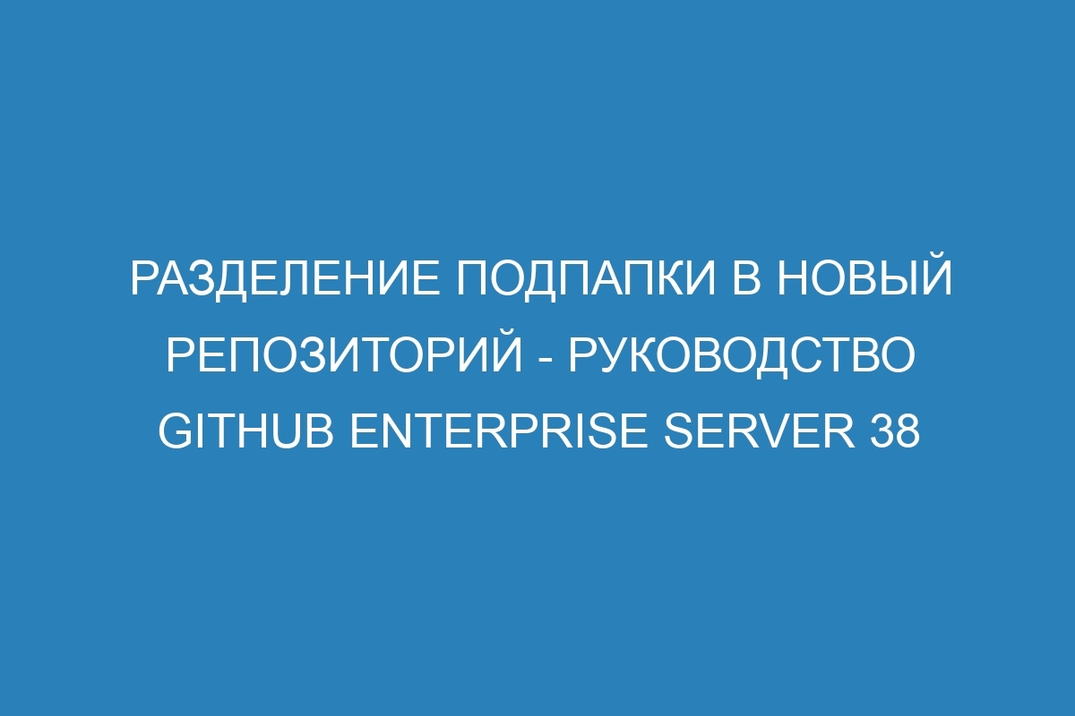 Разделение подпапки в новый репозиторий - Руководство GitHub Enterprise Server 38