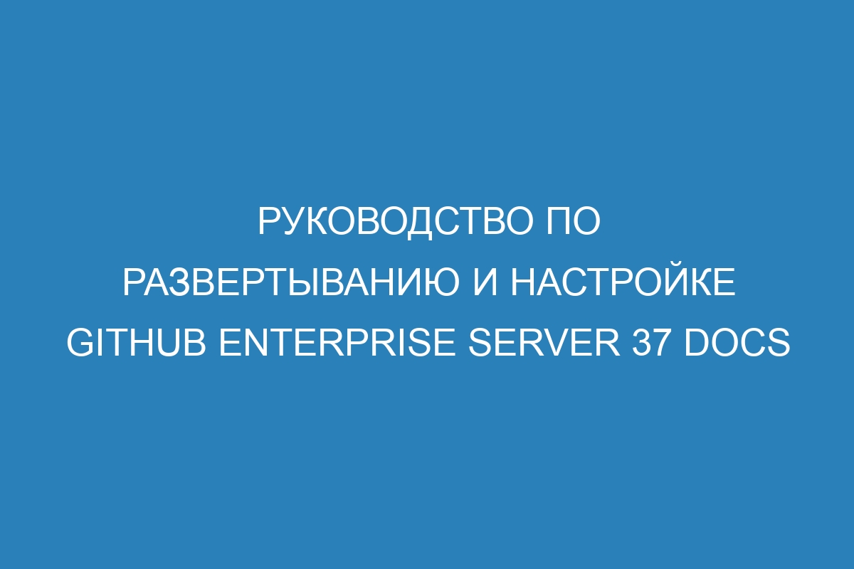 Руководство по развертыванию и настройке GitHub Enterprise Server 37 Docs