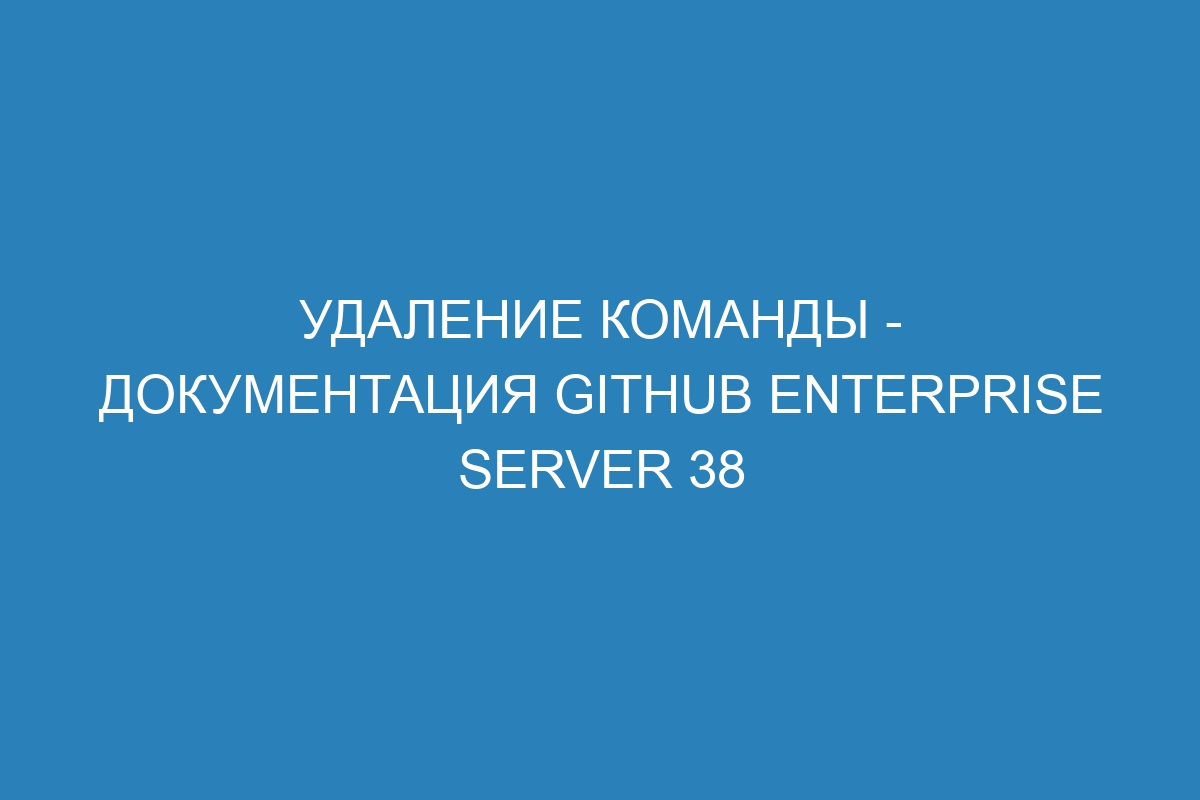 Удаление команды - Документация GitHub Enterprise Server 38