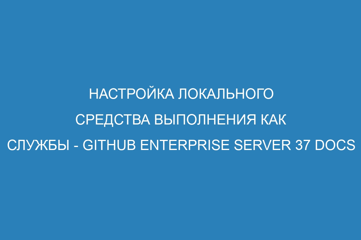 Настройка локального средства выполнения как службы - GitHub Enterprise Server 37 Docs