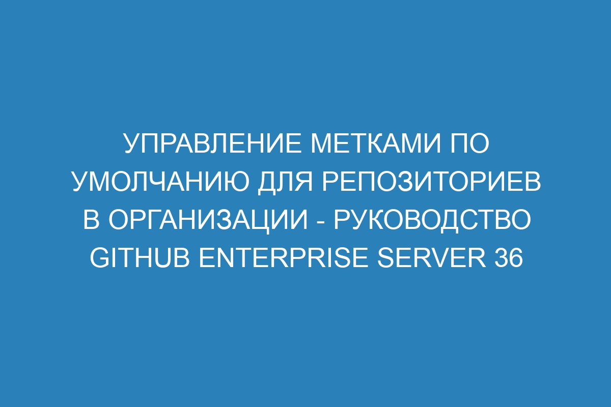 Управление метками по умолчанию для репозиториев в организации - Руководство GitHub Enterprise Server 36