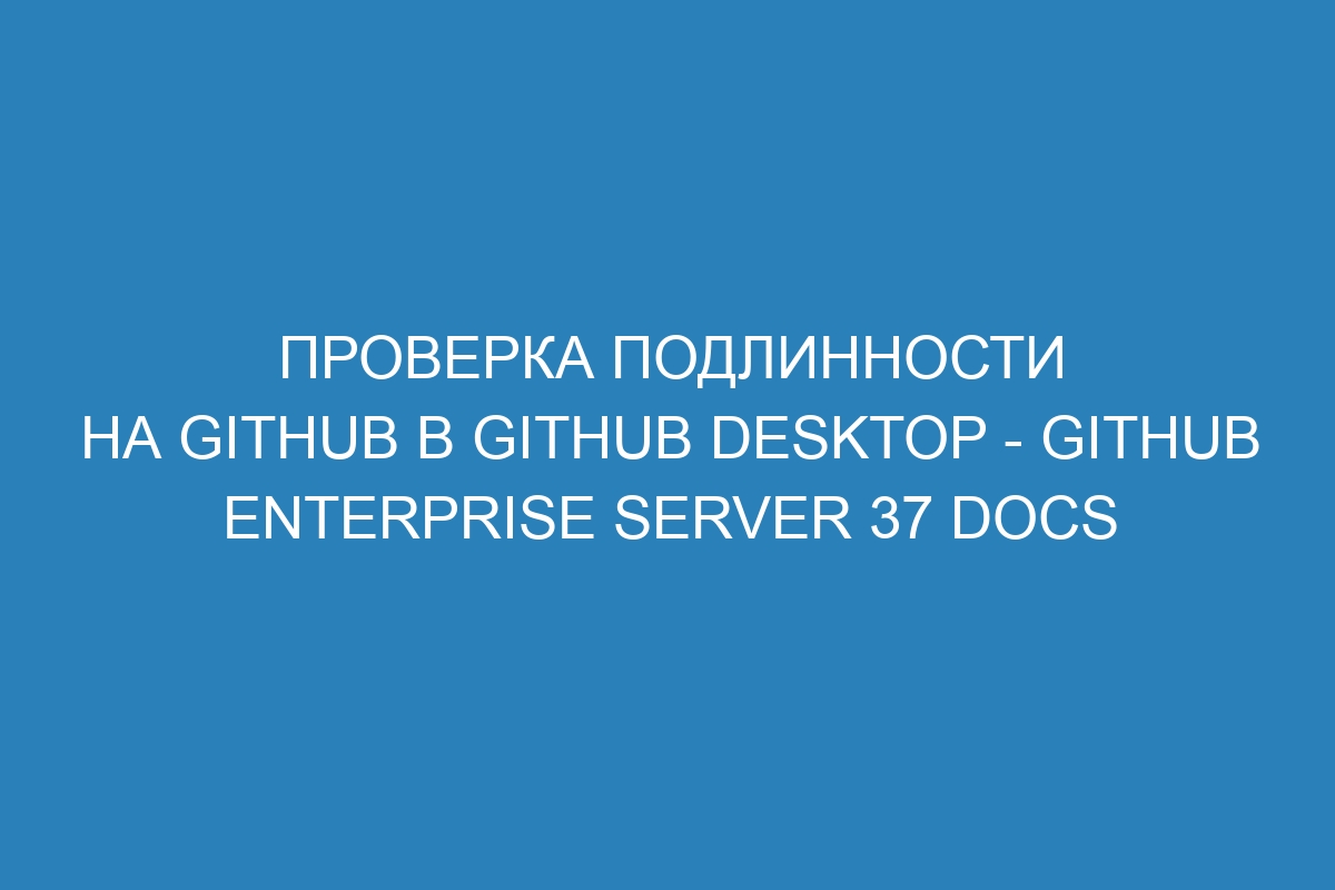 Проверка подлинности на GitHub в GitHub Desktop - GitHub Enterprise Server 37 Docs