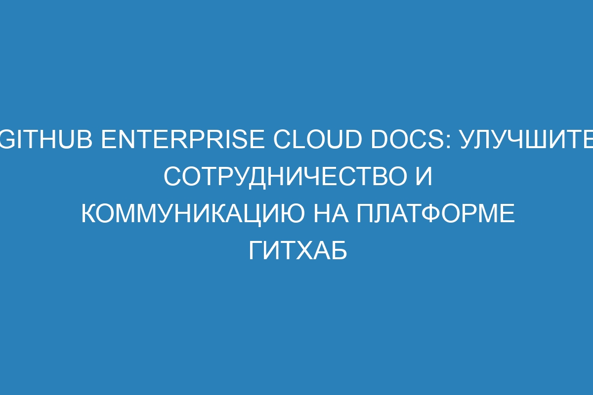 GitHub Enterprise Cloud Docs: улучшите сотрудничество и коммуникацию на платформе Гитхаб