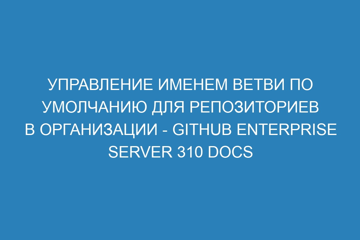 Управление именем ветви по умолчанию для репозиториев в организации - GitHub Enterprise Server 310 Docs