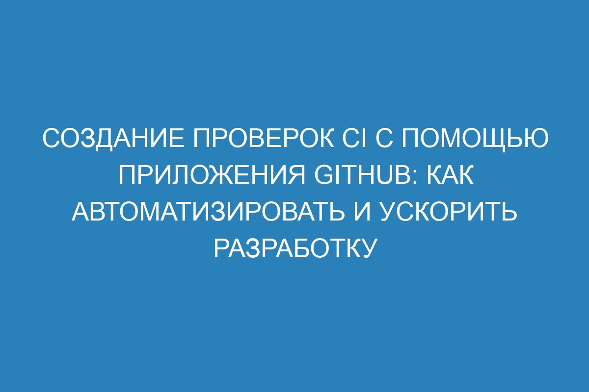 Создание проверок CI с помощью приложения GitHub: как автоматизировать и ускорить разработку