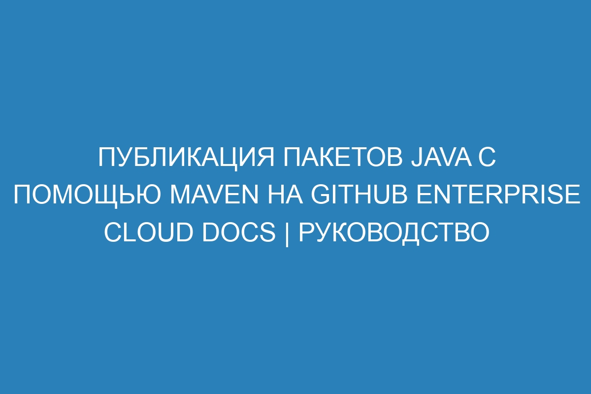 Публикация пакетов Java с помощью Maven на GitHub Enterprise Cloud Docs | Руководство