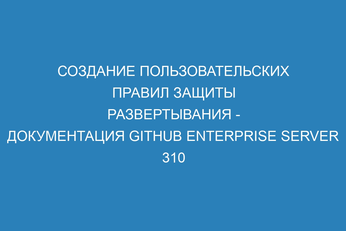 Создание пользовательских правил защиты развертывания - документация GitHub Enterprise Server 310