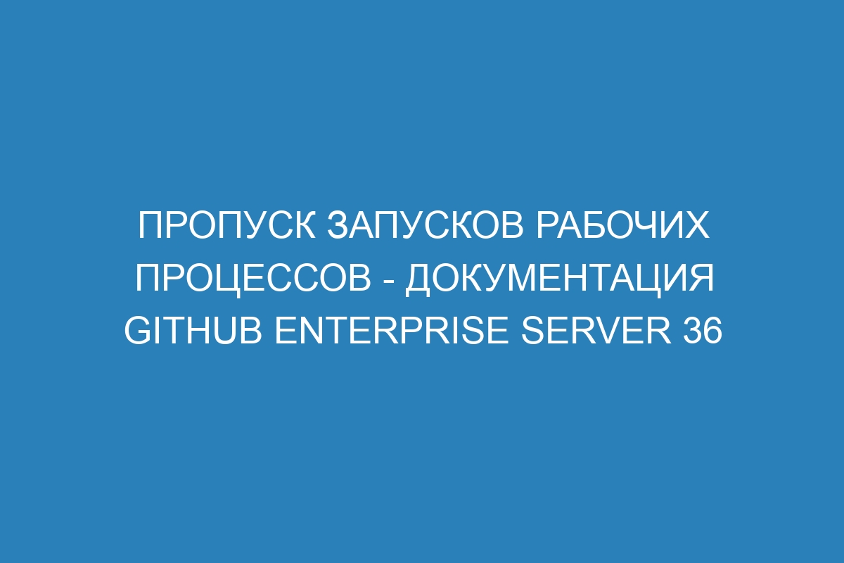 Пропуск запусков рабочих процессов - документация GitHub Enterprise Server 36