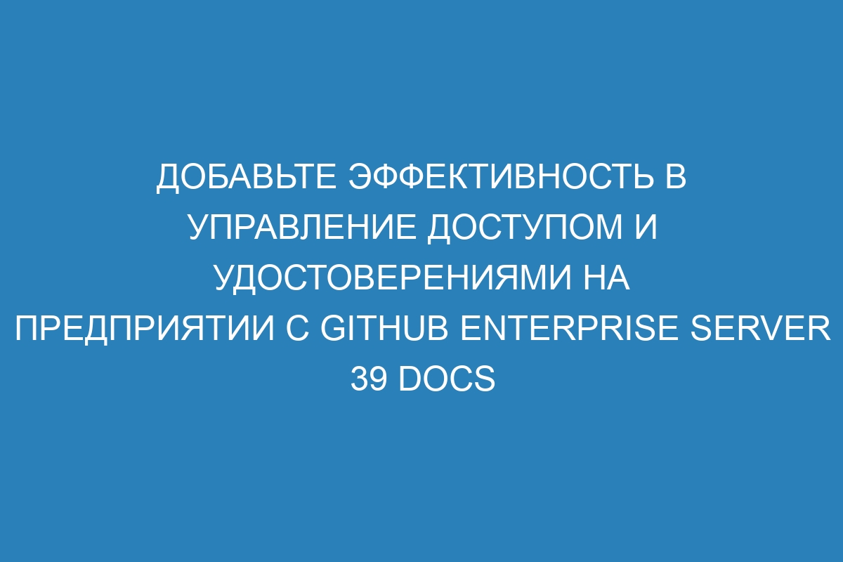 Добавьте эффективность в управление доступом и удостоверениями на предприятии с GitHub Enterprise Server 39 Docs