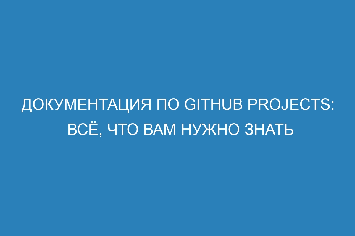 Документация по GitHub Projects: всё, что вам нужно знать