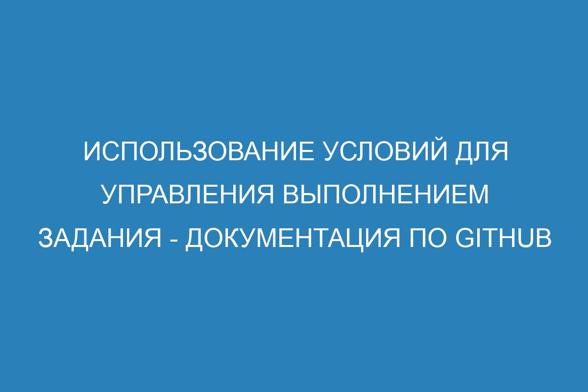 Использование условий для управления выполнением задания - Документация по GitHub