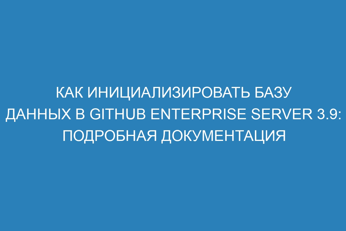 Как инициализировать базу данных в GitHub Enterprise Server 3.9: подробная документация