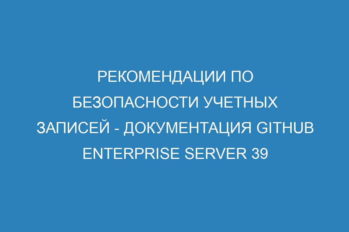 Рекомендации по безопасности учетных записей - Документация GitHub Enterprise Server 39