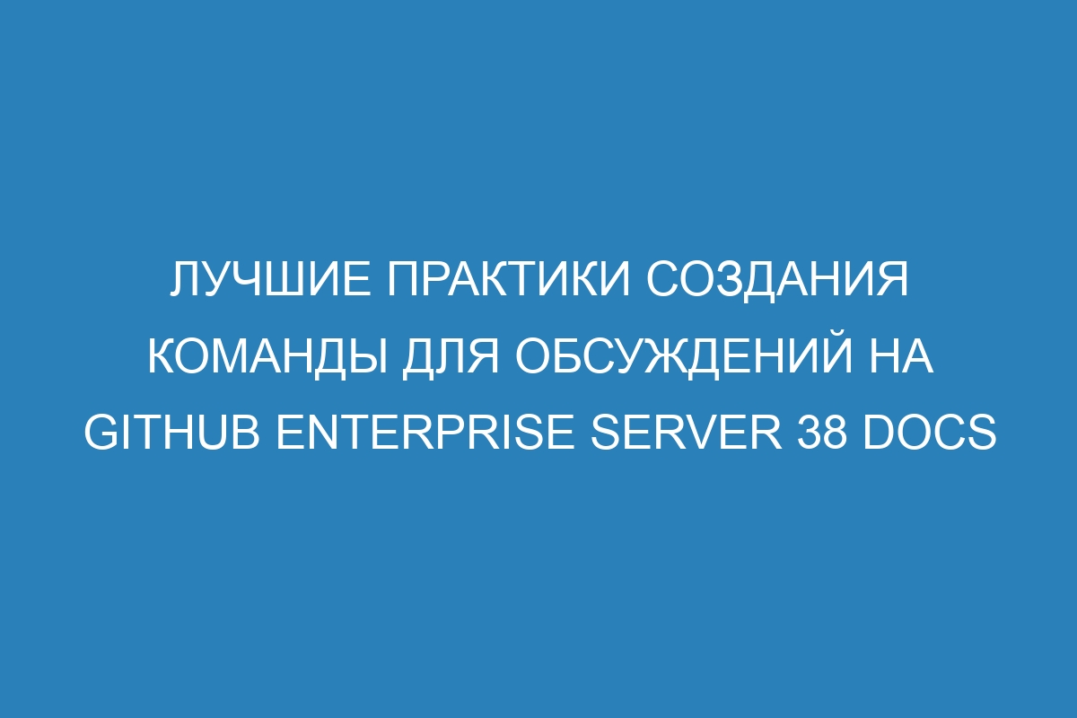 Лучшие практики создания команды для обсуждений на GitHub Enterprise Server 38 Docs