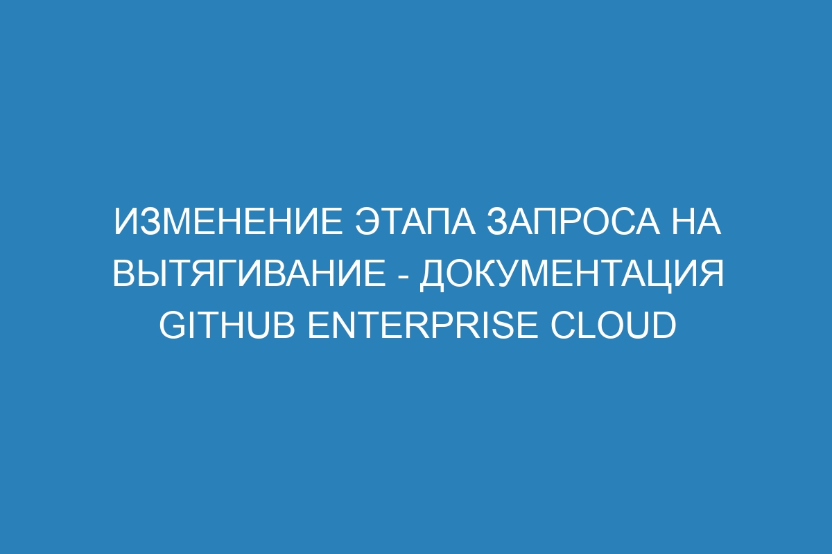 Изменение этапа запроса на вытягивание - документация GitHub Enterprise Cloud