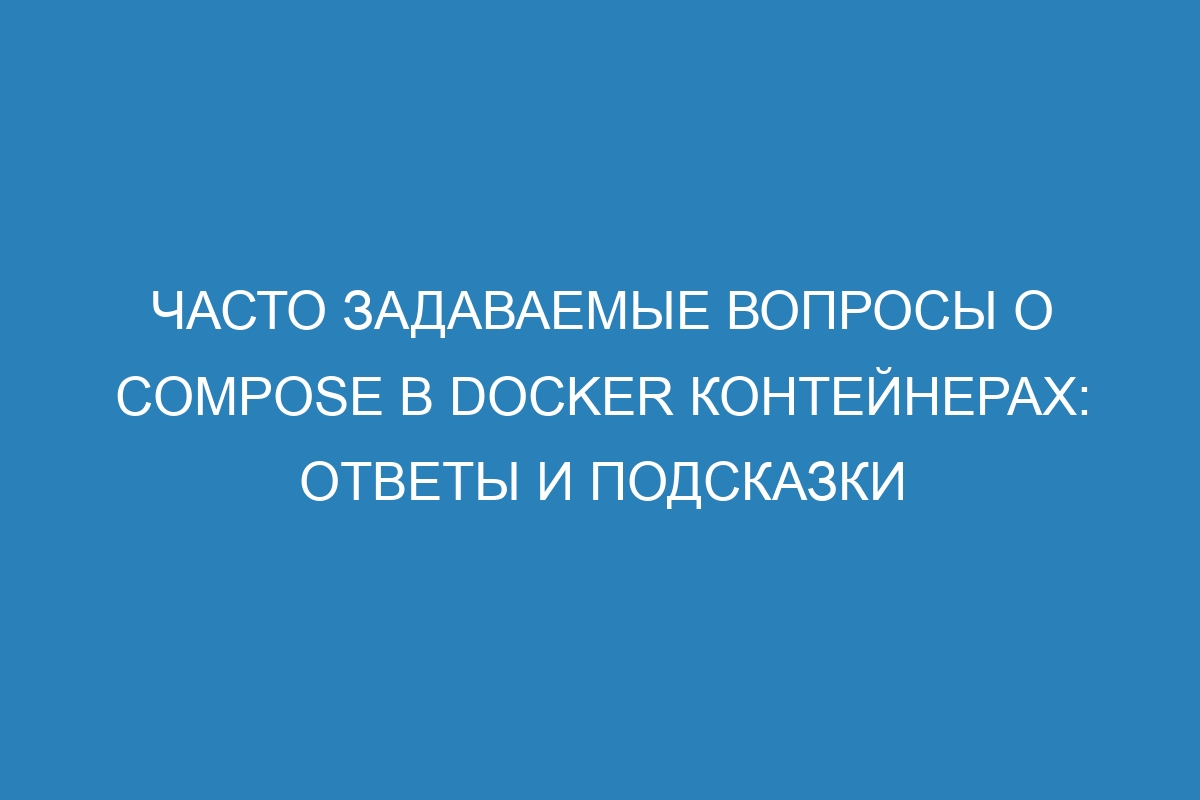 Часто задаваемые вопросы о Compose в Docker контейнерах: ответы и подсказки