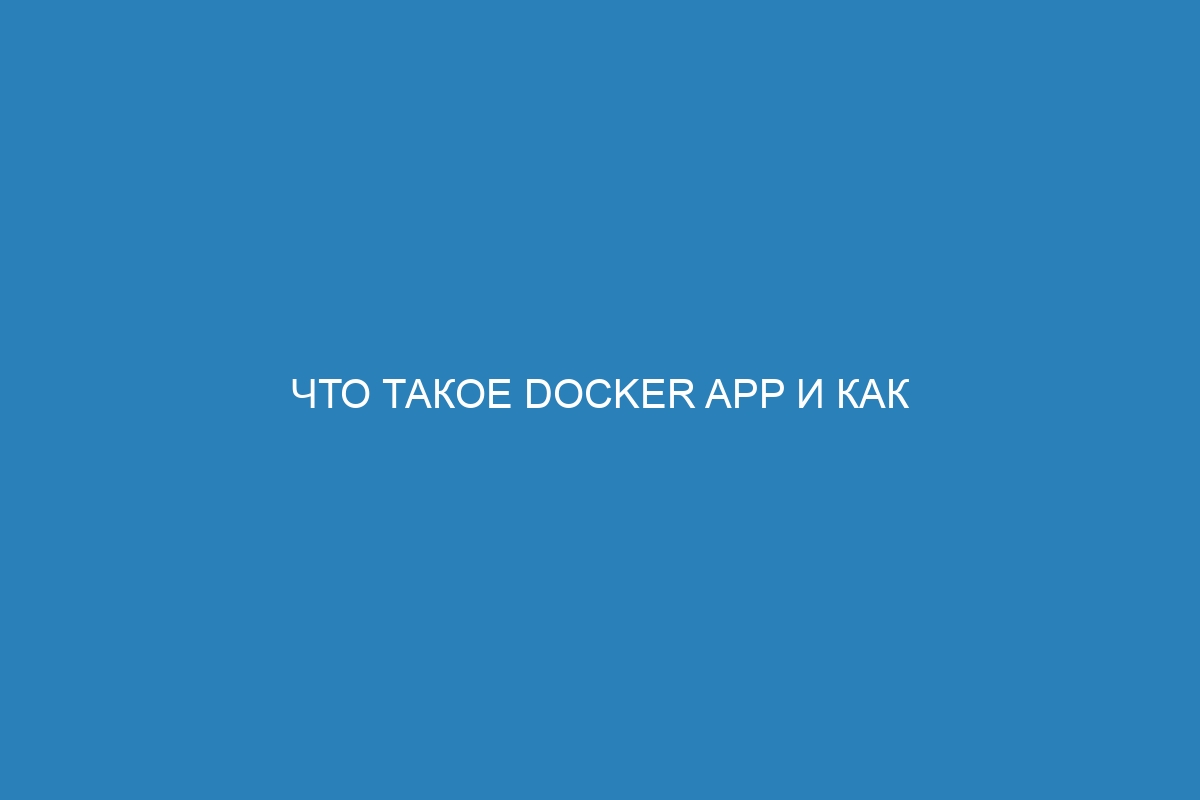 Что такое Docker app и как использовать Docker контейнер: подробное руководство