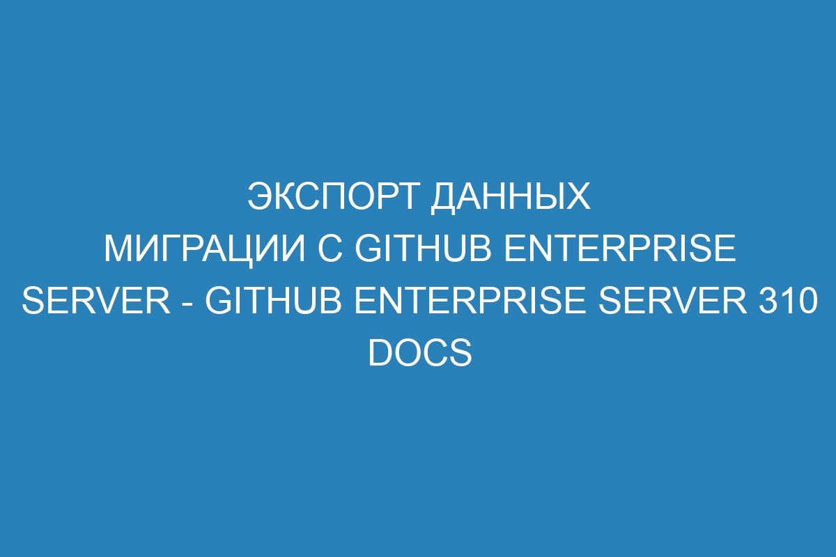 Экспорт данных миграции с GitHub Enterprise Server - GitHub Enterprise Server 310 Docs