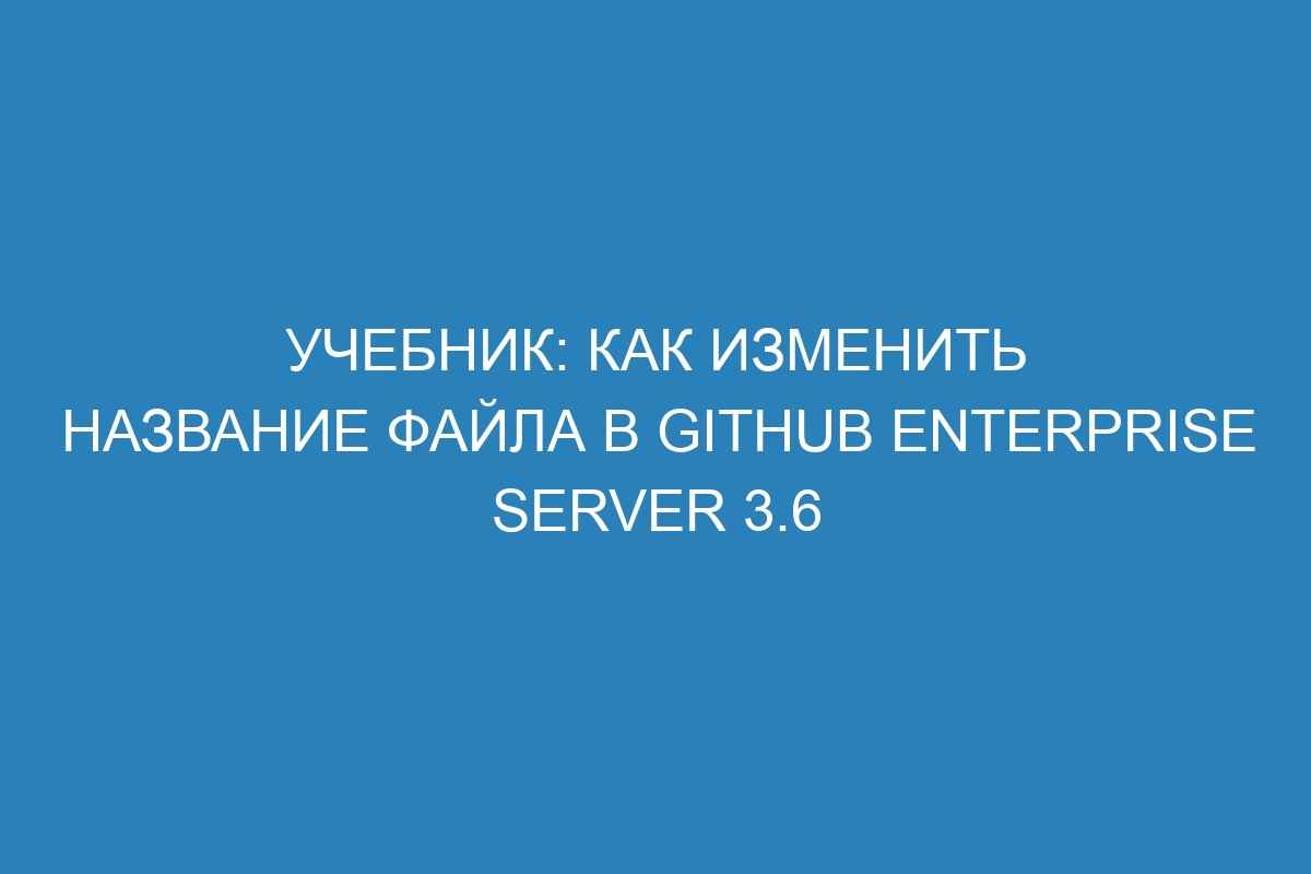Учебник: Как изменить название файла в GitHub Enterprise Server 3.6