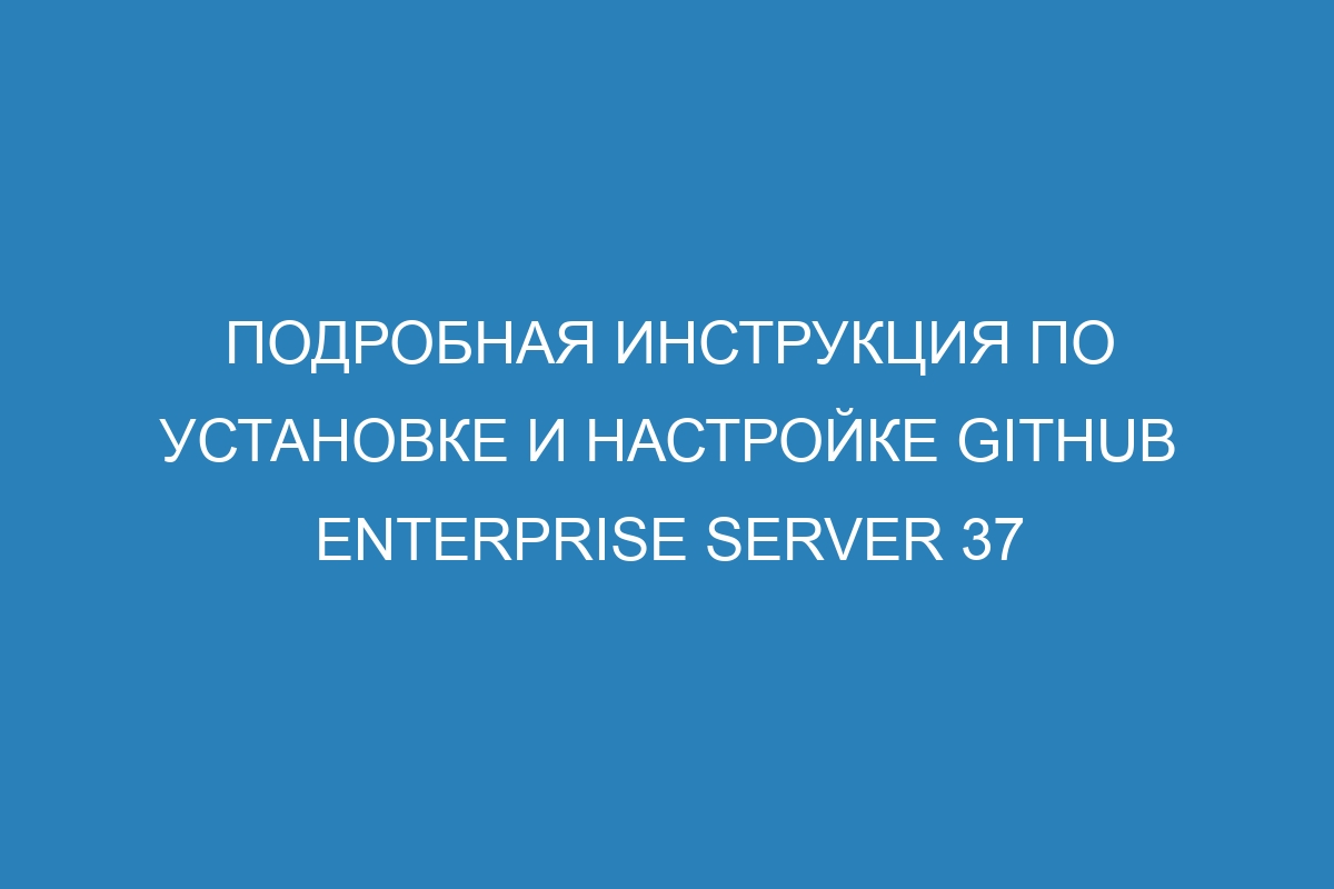 Подробная инструкция по установке и настройке GitHub Enterprise Server 37