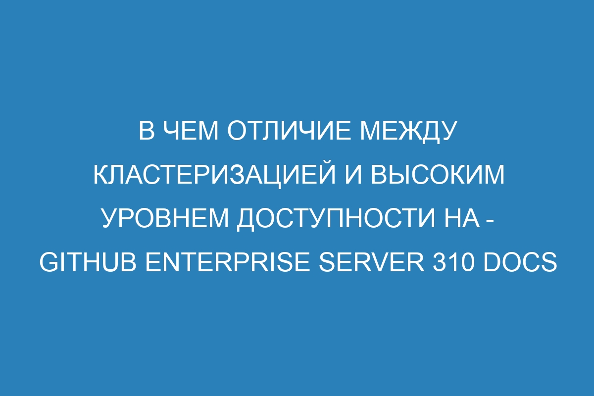 В чем отличие между кластеризацией и высоким уровнем доступности HA - GitHub Enterprise Server 310 Docs